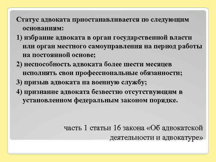 Статус адвоката приостанавливается по следующим основаниям: 1) избрание адвоката в орган государственной власти или