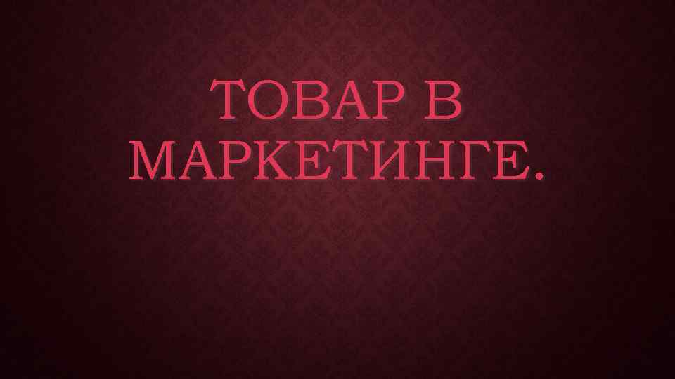 ТОВАР В МАРКЕТИНГЕ. 