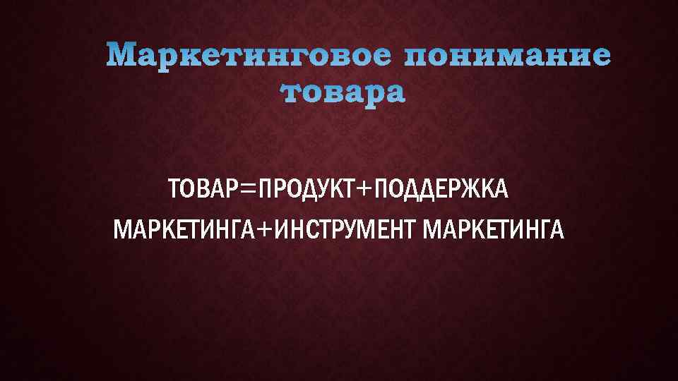 ТОВАР=ПРОДУКТ+ПОДДЕРЖКА МАРКЕТИНГА+ИНСТРУМЕНТ МАРКЕТИНГА 