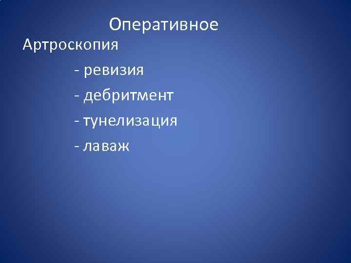 Оперативное Артроскопия - ревизия - дебритмент - тунелизация - лаваж 