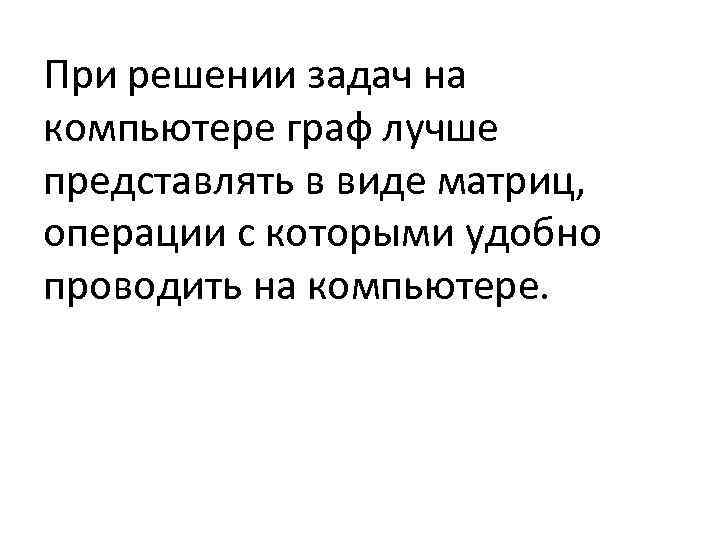 При решении задач на компьютере граф лучше представлять в виде матриц, операции с которыми