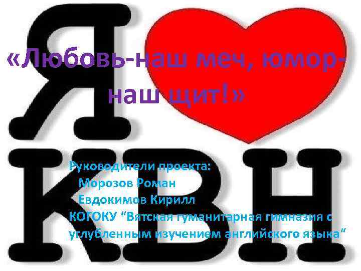  «Любовь-наш меч, юморнаш щит!» Руководители проекта: Морозов Роман Евдокимов Кирилл КОГОКУ “Вятская гуманитарная