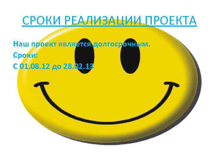 СРОКИ РЕАЛИЗАЦИИ ПРОЕКТА Наш проект является долгосрочным. Сроки: С 01. 08. 12 до 28.