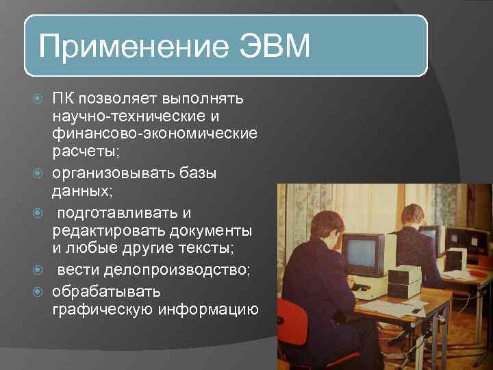 Применение ЭВМ ПК позволяет выполнять научно-технические и финансово-экономические расчеты; организовывать базы данных; подготавливать и