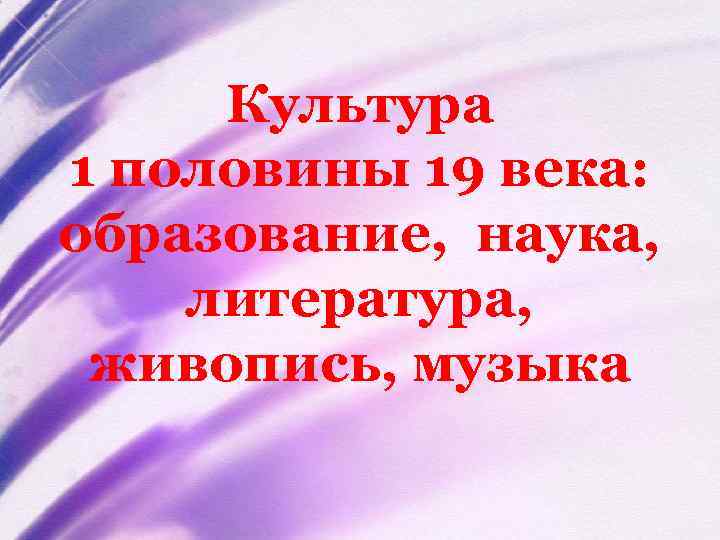 Культура 1 половины 19 века: образование, наука, литература, живопись, музыка 