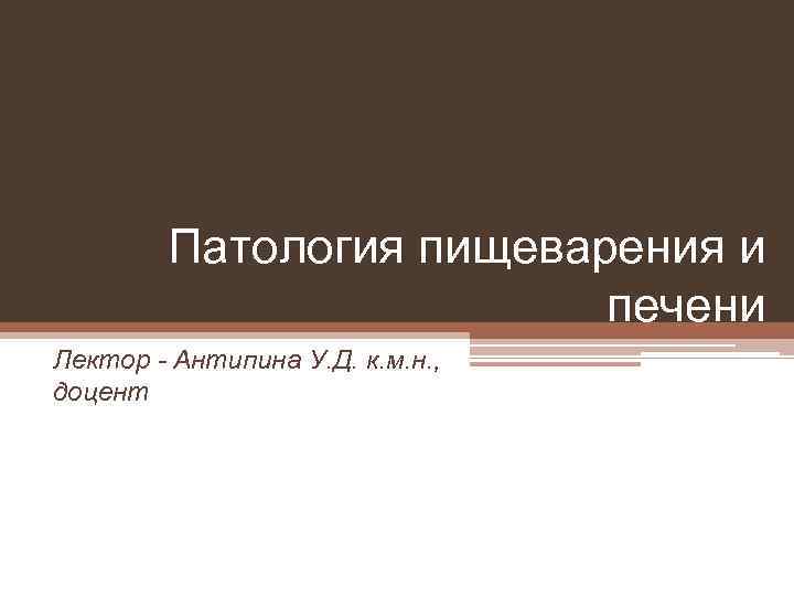Патология пищеварения и печени Лектор - Антипина У. Д. к. м. н. , доцент