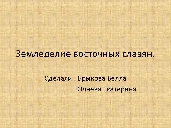 Земледелие восточных славян. Сделали : Брыкова Белла Очнева Екатерина 