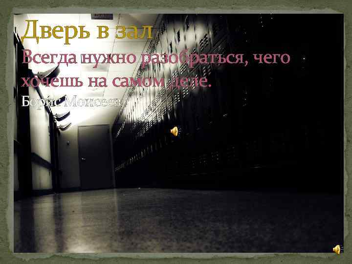 Дверь в зал Всегда нужно разобраться, чего хочешь на самом деле. Борис Моисеев 