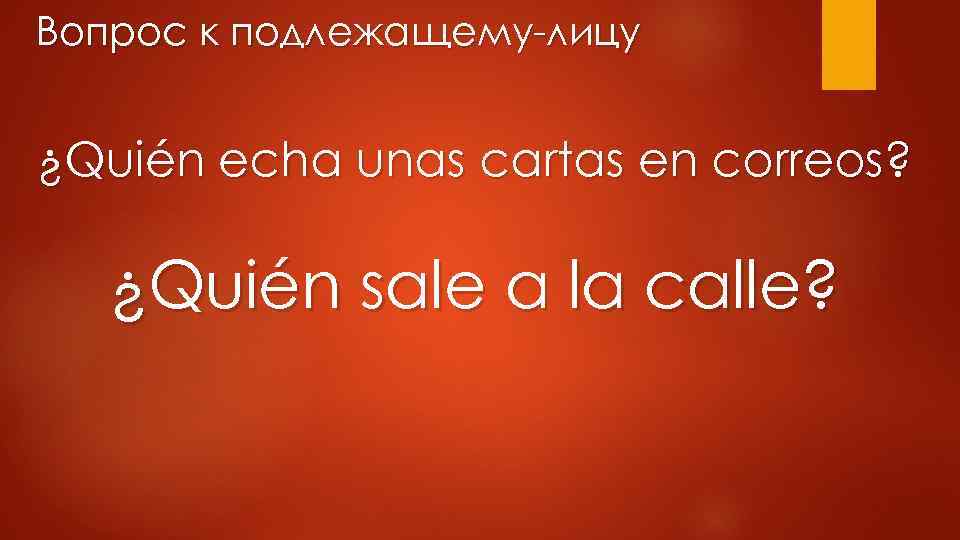 Вопрос к подлежащему-лицу ¿Quién echa unas cartas en correos? ¿Quién sale a la calle?