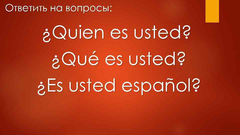 Ответить на вопросы: ¿Quien es usted? ¿Qué es usted? ¿Es usted español? 