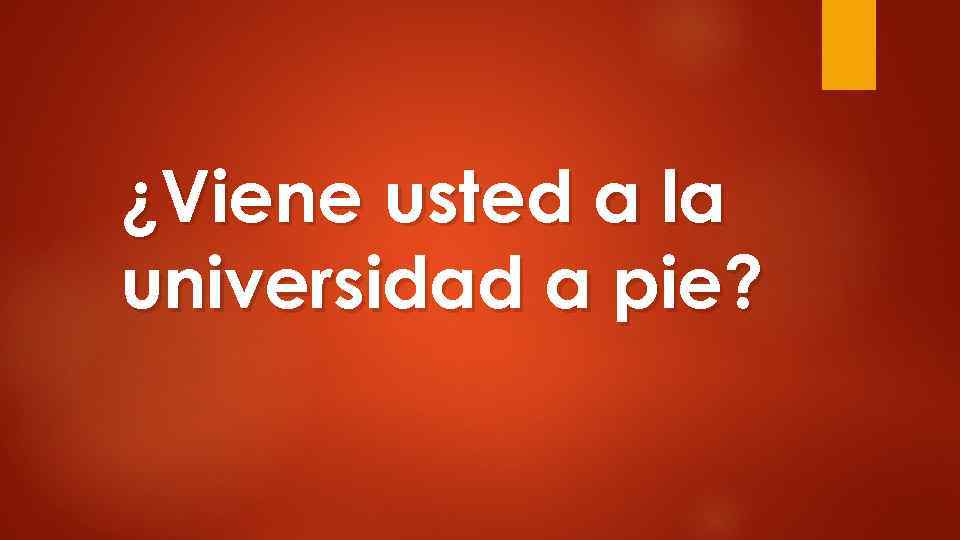 ¿Viene usted a la universidad a pie? 