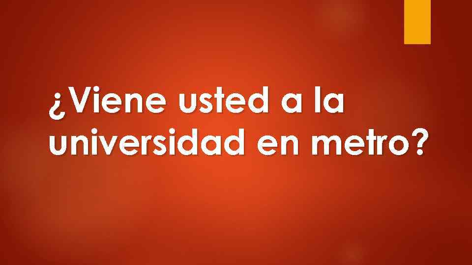 ¿Viene usted a la universidad en metro? 