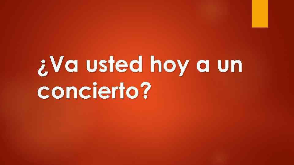 ¿Va usted hoy a un concierto? 