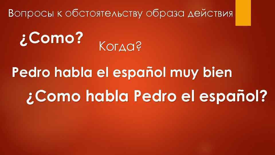 Вопросы к обстоятельству образа действия ¿Como? Когда? Pedro habla el español muy bien ¿Como