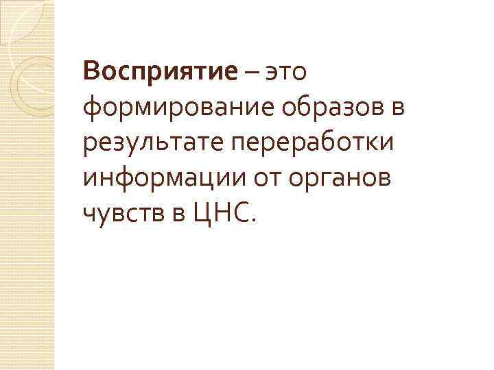 Восприятие – это формирование образов в результате переработки информации от органов чувств в ЦНС.