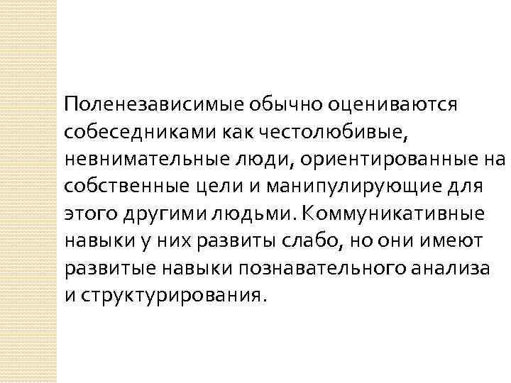 Поленезависимые обычно оцениваются собеседниками как честолюбивые, невнимательные люди, ориентированные на собственные цели и манипулирующие