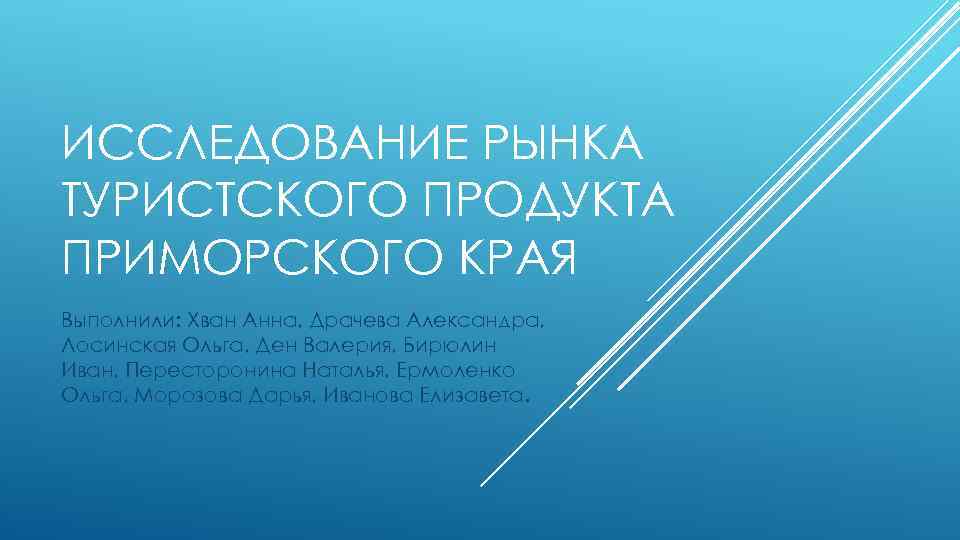 ИССЛЕДОВАНИЕ РЫНКА ТУРИСТСКОГО ПРОДУКТА ПРИМОРСКОГО КРАЯ Выполнили: Хван Анна, Драчева Александра, Лосинская Ольга, Ден