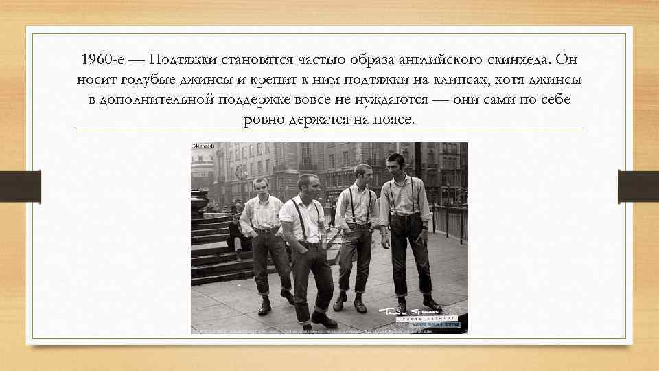 1960 -е — Подтяжки становятся частью образа английского скинхеда. Он носит голубые джинсы и