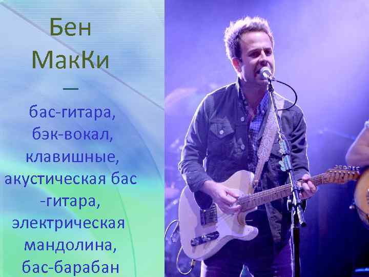 Бен Мак. Ки — бас-гитара, бэк-вокал, клавишные, акустическая бас -гитара, электрическая мандолина, бас-барабан 