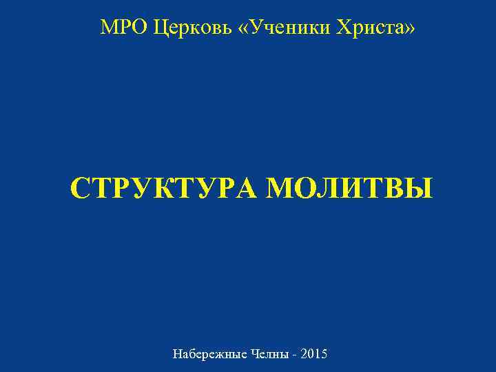 МРО Церковь «Ученики Христа» СТРУКТУРА МОЛИТВЫ Набережные Челны - 2015 