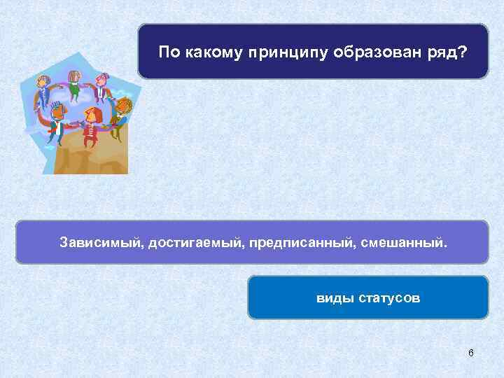 По какому принципу образован ряд? Зависимый, достигаемый, предписанный, смешанный. виды статусов 6 