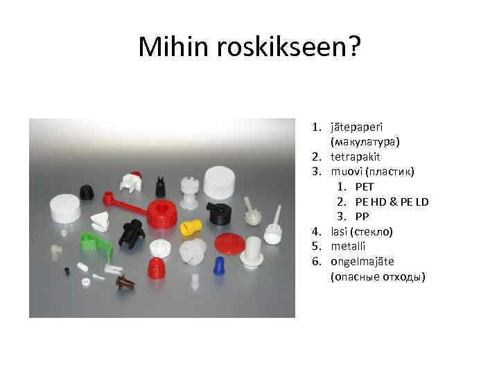 Mihin roskikseen? 1. jätepaperi (макулатура) 2. tetrapakit 3. muovi (пластик) 1. PET 2. PE