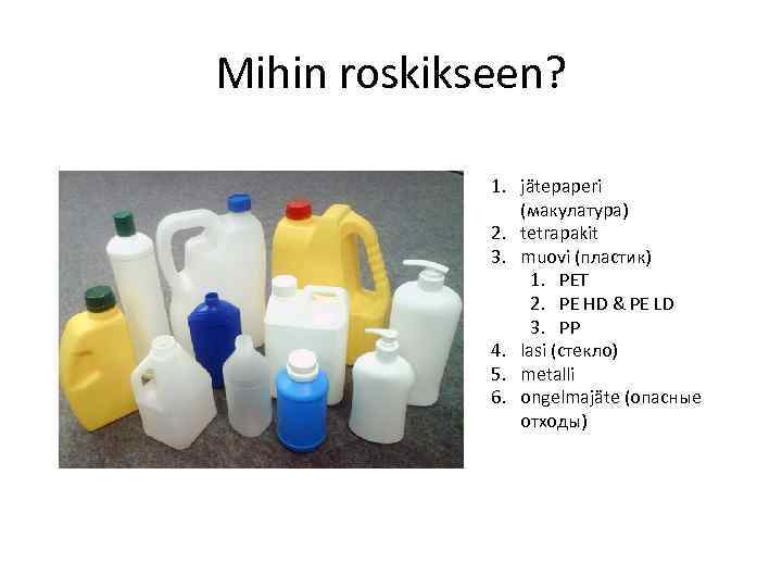 Mihin roskikseen? 1. jätepaperi (макулатура) 2. tetrapakit 3. muovi (пластик) 1. PET 2. PE