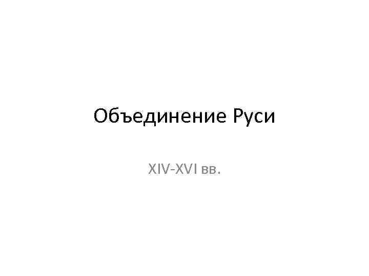 Объединение Руси XIV-XVI вв. 