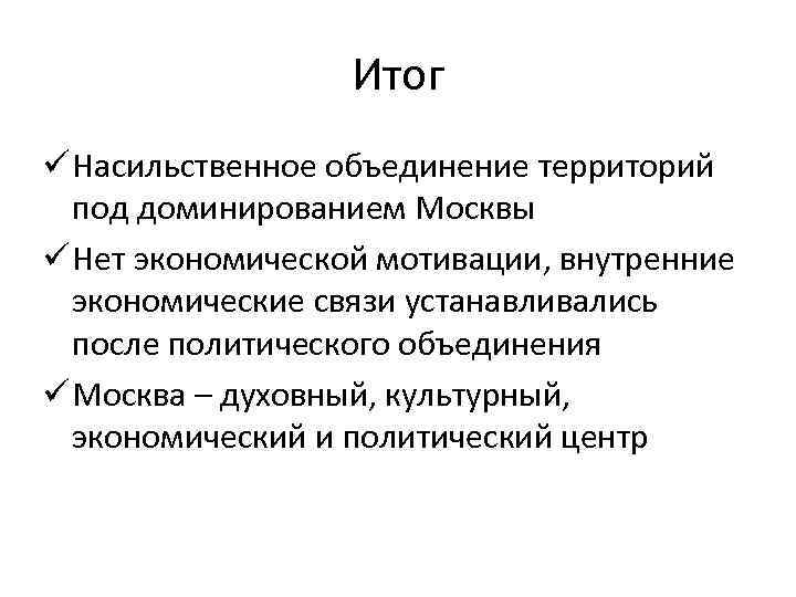 Итог ü Насильственное объединение территорий под доминированием Москвы ü Нет экономической мотивации, внутренние экономические