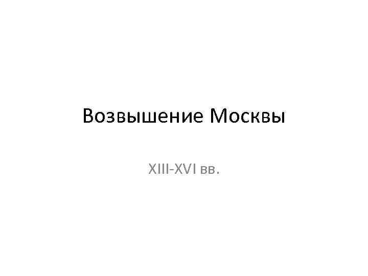 Возвышение Москвы XIII-XVI вв. 