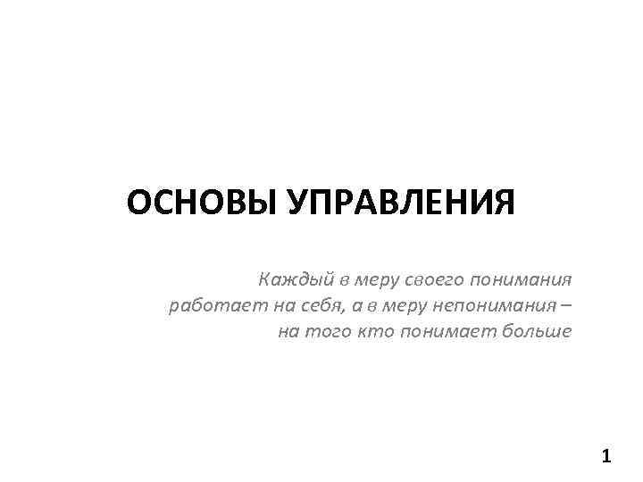 ОСНОВЫ УПРАВЛЕНИЯ Каждый в меру своего понимания работает на себя, а в меру непонимания