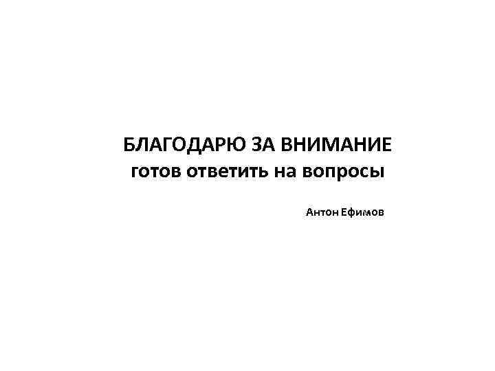 БЛАГОДАРЮ ЗА ВНИМАНИЕ готов ответить на вопросы Антон Ефимов 