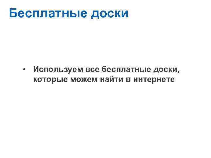 Навыки и правила предпринимателя Бесплатные доски • Используем все бесплатные доски, которые можем найти