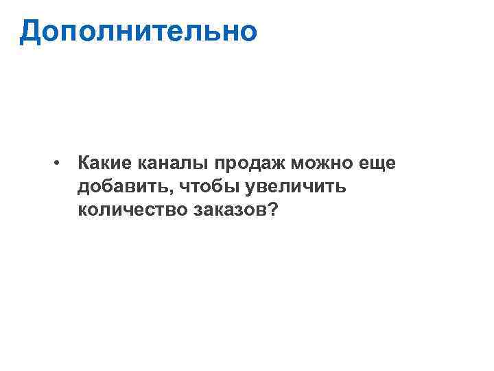 Навыки и правила предпринимателя Дополнительно • Какие каналы продаж можно еще добавить, чтобы увеличить