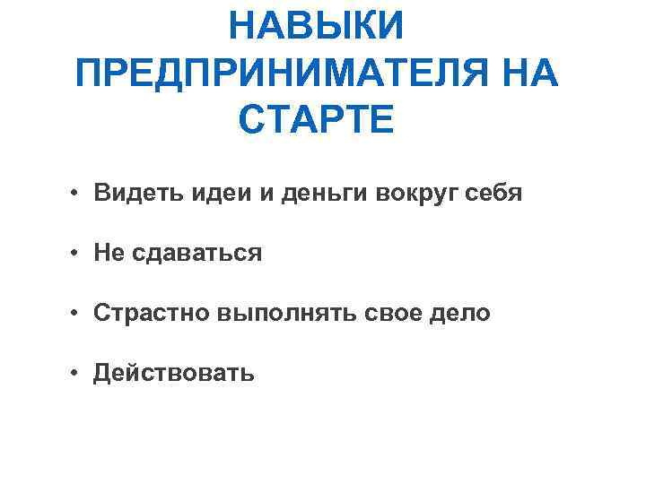 Навыки и правила предпринимателя НАВЫКИ ПРЕДПРИНИМАТЕЛЯ НА СТАРТЕ • Видеть идеи и деньги вокруг