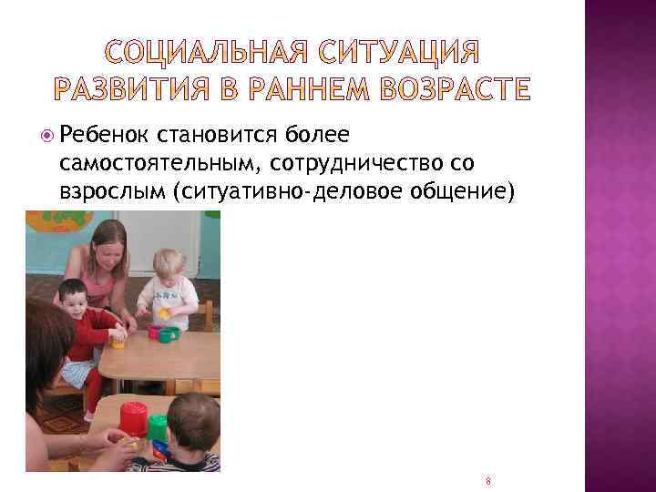  Ребенок становится более самостоятельным, сотрудничество со взрослым (ситуативно-деловое общение) 8 