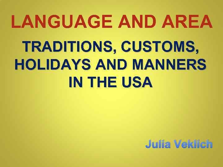 LANGUAGE AND AREA TRADITIONS, CUSTOMS, HOLIDAYS AND MANNERS IN THE USA Julia Veklich 