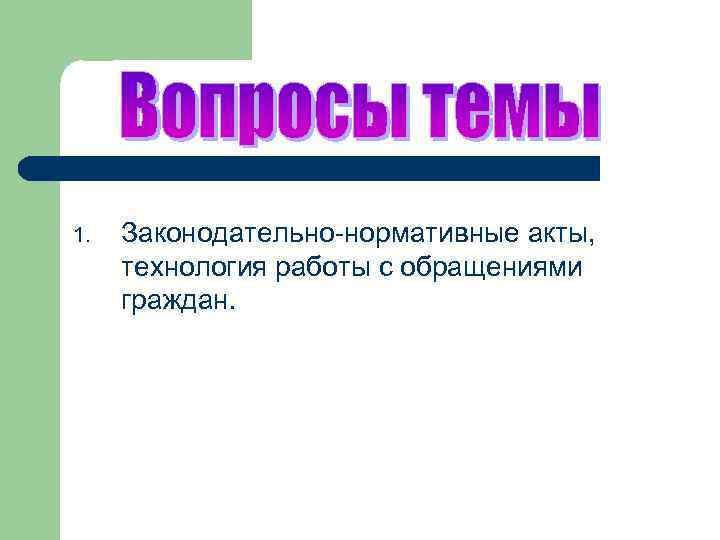 1. Законодательно-нормативные акты, технология работы с обращениями граждан. 