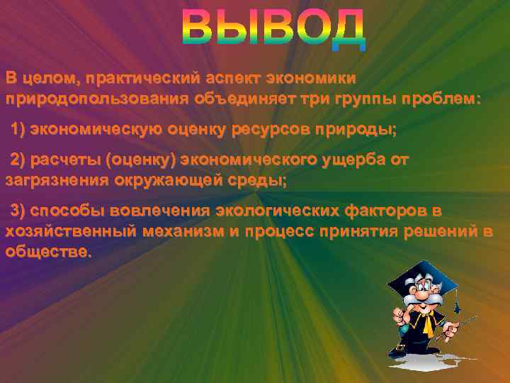 В целом, практический аспект экономики природопользования объединяет три группы проблем: 1) экономическую оценку ресурсов