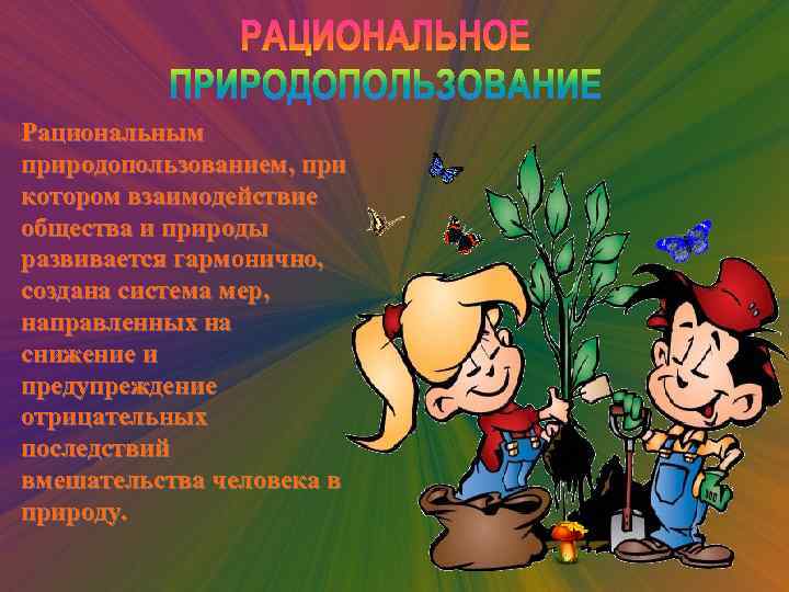 Рациональным природопользованием, при котором взаимодействие общества и природы развивается гармонично, создана система мер, направленных