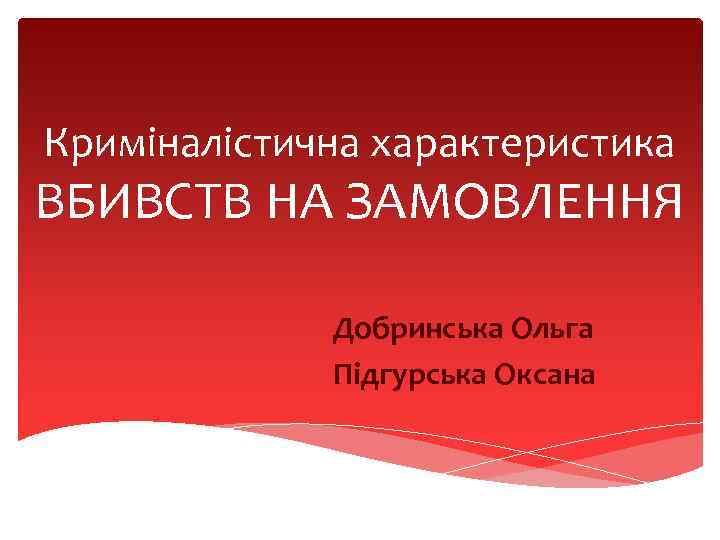 Криміналістична характеристика ВБИВСТВ НА ЗАМОВЛЕННЯ Добринська Ольга Підгурська Оксана 