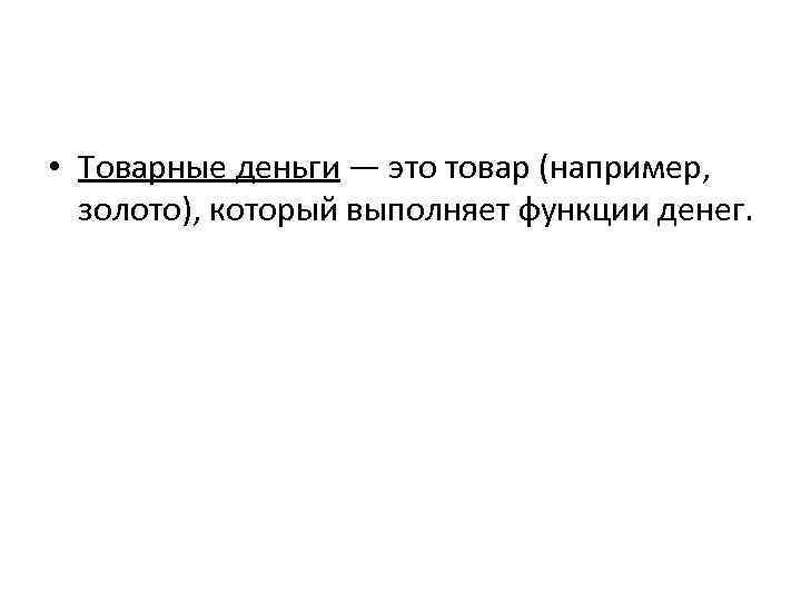  • Товарные деньги — это товар (например, золото), который выполняет функции денег. 