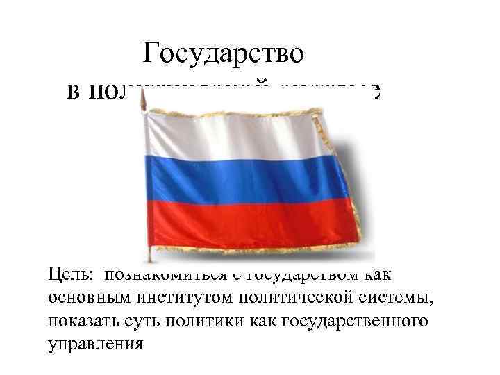 Государство в политической системе Цель: познакомиться с государством как основным институтом политической системы, показать