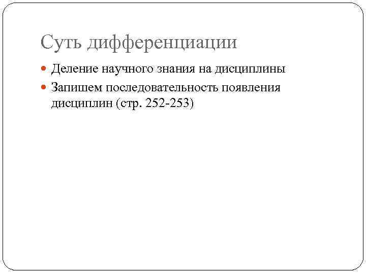 Суть дифференциации Деление научного знания на дисциплины Запишем последовательность появления дисциплин (стр. 252 -253)