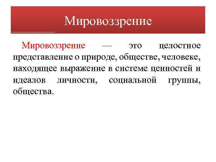 Мировоззрение — это целостное представление о природе, обществе, человеке, находящее выражение в системе ценностей