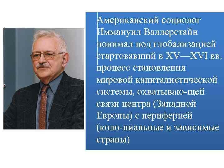 Американский социолог Иммануил Валлерстайн понимал под глобализацией стартовавший в XV—XVI вв. процесс становления мировой