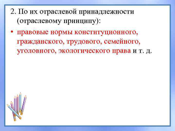 2. По их отраслевой принадлежности (отраслевому принципу): • правовые нормы конституционного, гражданского, трудового, семейного,