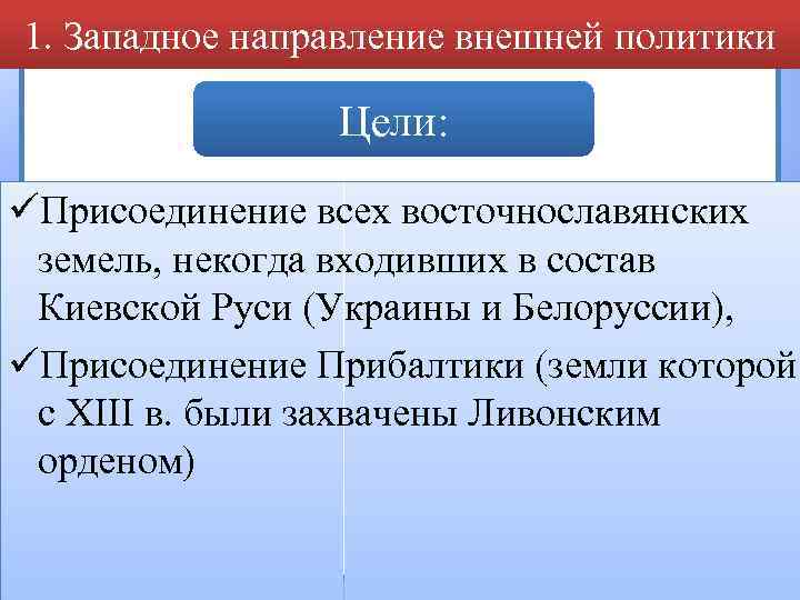 1. Западное направление внешней политики Цели: üПрисоединение всех восточнославянских земель, некогда входивших в состав