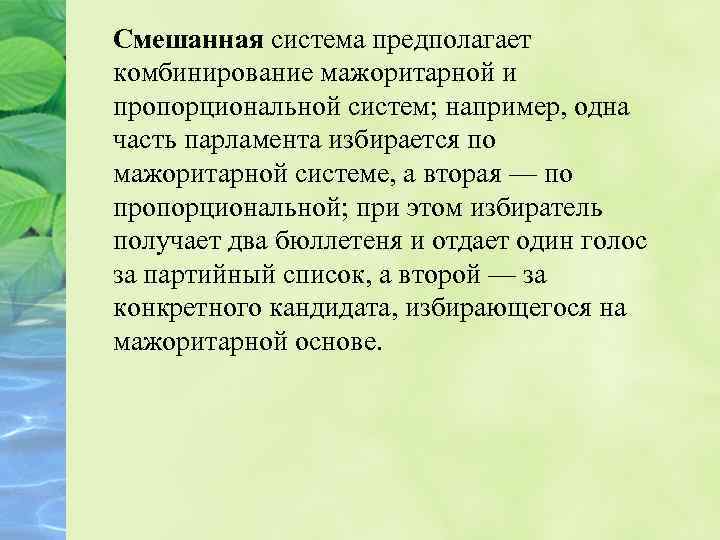 Смешанная система предполагает комбинирование мажоритарной и пропорциональной систем; например, одна часть парламента избирается по