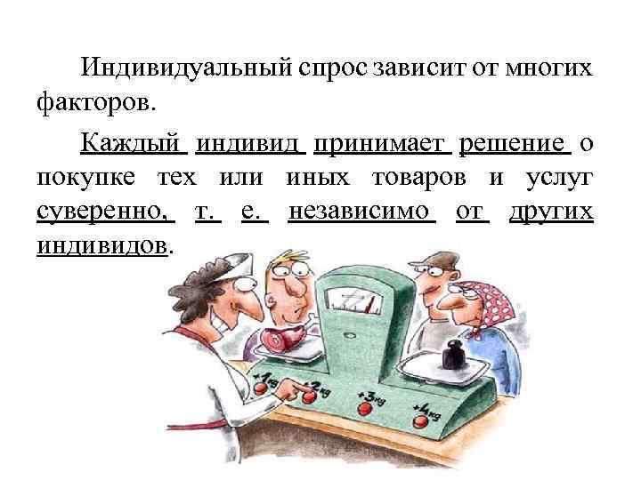 Индивидуальный спрос зависит от многих факторов. Каждый индивид принимает решение о покупке тех или